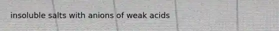 insoluble salts with anions of weak acids