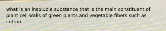 what is an insoluble substance that is the main constituent of plant cell walls of green plants and vegetable fibers such as cotton