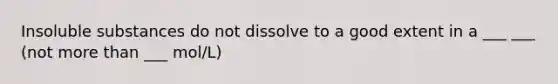 Insoluble substances do not dissolve to a good extent in a ___ ___ (not more than ___ mol/L)