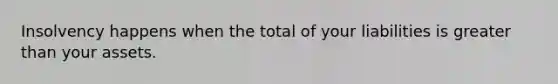 Insolvency happens when the total of your liabilities is greater than your assets.