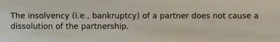 The insolvency (i.e., bankruptcy) of a partner does not cause a dissolution of the partnership.