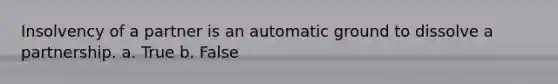 Insolvency of a partner is an automatic ground to dissolve a partnership. a. True b. False