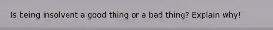 Is being insolvent a good thing or a bad thing? Explain why!