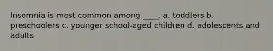 Insomnia is most common among ____. a. toddlers b. preschoolers c. younger school-aged children d. adolescents and adults
