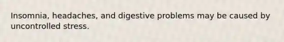 Insomnia, headaches, and digestive problems may be caused by uncontrolled stress.