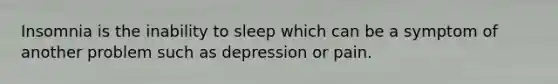 Insomnia is the inability to sleep which can be a symptom of another problem such as depression or pain.