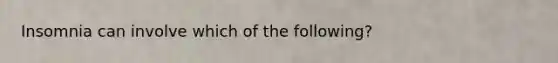Insomnia can involve which of the following?