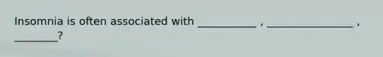 Insomnia is often associated with ___________ , ________________ , ________?