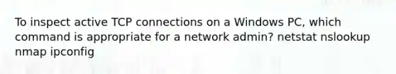 To inspect active TCP connections on a Windows PC, which command is appropriate for a network admin? netstat nslookup nmap ipconfig