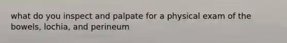 what do you inspect and palpate for a physical exam of the bowels, lochia, and perineum