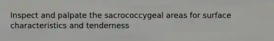 Inspect and palpate the sacrococcygeal areas for surface characteristics and tenderness