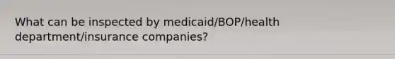 What can be inspected by medicaid/BOP/health department/insurance companies?