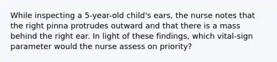 While inspecting a 5-year-old child's ears, the nurse notes that the right pinna protrudes outward and that there is a mass behind the right ear. In light of these findings, which vital-sign parameter would the nurse assess on priority?