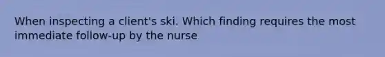 When inspecting a client's ski. Which finding requires the most immediate follow-up by the nurse