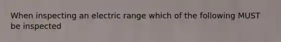 When inspecting an electric range which of the following MUST be inspected