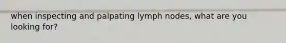 when inspecting and palpating lymph nodes, what are you looking for?