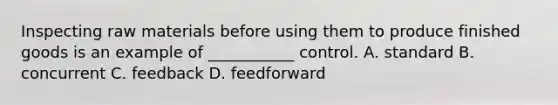 Inspecting raw materials before using them to produce finished goods is an example of ___________ control. A. standard B. concurrent C. feedback D. feedforward