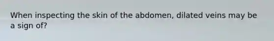 When inspecting the skin of the abdomen, dilated veins may be a sign of?