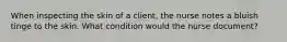 When inspecting the skin of a client, the nurse notes a bluish tinge to the skin. What condition would the nurse document?