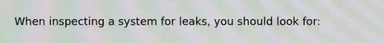 When inspecting a system for leaks, you should look for: