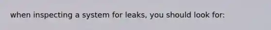 when inspecting a system for leaks, you should look for: