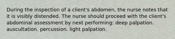 During the inspection of a client's abdomen, the nurse notes that it is visibly distended. The nurse should proceed with the client's abdominal assessment by next performing: deep palpation. auscultation. percussion. light palpation.