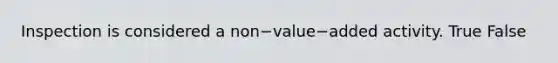 Inspection is considered a non−value−added activity. True False