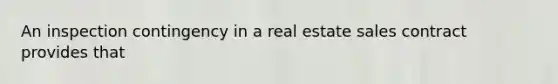 An inspection contingency in a real estate sales contract provides that