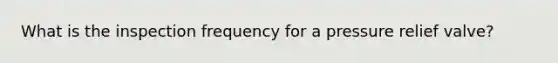 What is the inspection frequency for a pressure relief valve?