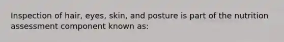 Inspection of hair, eyes, skin, and posture is part of the nutrition assessment component known as: