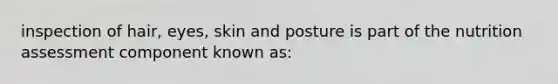 inspection of hair, eyes, skin and posture is part of the nutrition assessment component known as: