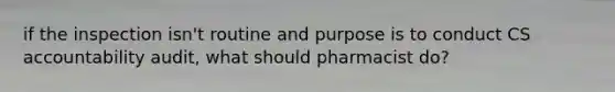 if the inspection isn't routine and purpose is to conduct CS accountability audit, what should pharmacist do?