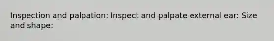 Inspection and palpation: Inspect and palpate external ear: Size and shape: