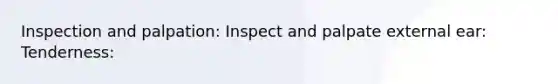 Inspection and palpation: Inspect and palpate external ear: Tenderness: