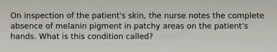 On inspection of the patient's skin, the nurse notes the complete absence of melanin pigment in patchy areas on the patient's hands. What is this condition called?