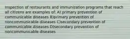 Inspection of restaurants and immunization programs that reach all citizens are examples of: A) primary prevention of communicable diseases B)primary prevention of noncommunicable diseases C)secondary prevention of communicable diseases D)secondary prevention of noncommunicable diseases