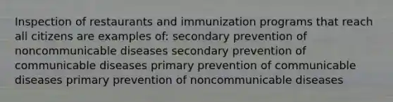 Inspection of restaurants and immunization programs that reach all citizens are examples of: secondary prevention of noncommunicable diseases secondary prevention of communicable diseases primary prevention of communicable diseases primary prevention of noncommunicable diseases