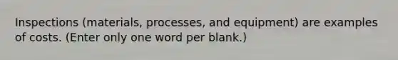 Inspections (materials, processes, and equipment) are examples of costs. (Enter only one word per blank.)