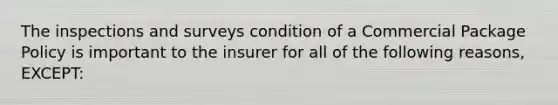 The inspections and surveys condition of a Commercial Package Policy is important to the insurer for all of the following reasons, EXCEPT: