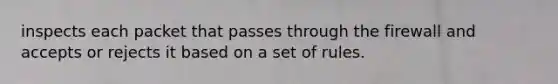 inspects each packet that passes through the firewall and accepts or rejects it based on a set of rules.