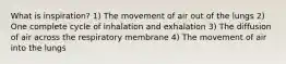 What is inspiration? 1) The movement of air out of the lungs 2) One complete cycle of inhalation and exhalation 3) The diffusion of air across the respiratory membrane 4) The movement of air into the lungs