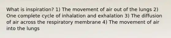 What is inspiration? 1) The movement of air out of the lungs 2) One complete cycle of inhalation and exhalation 3) The diffusion of air across the respiratory membrane 4) The movement of air into the lungs