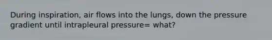 During inspiration, air flows into the lungs, down the pressure gradient until intrapleural pressure= what?