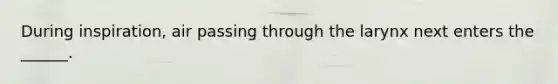 During inspiration, air passing through the larynx next enters the ______.