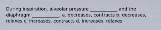 During inspiration, alveolar pressure ____________ and the diaphragm ____________. a. decreases, contracts b. decreases, relaxes c. increases, contracts d. increases, relaxes