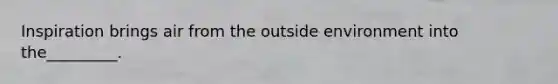 Inspiration brings air from the outside environment into the_________.