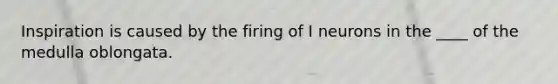 Inspiration is caused by the firing of I neurons in the ____ of the medulla oblongata.