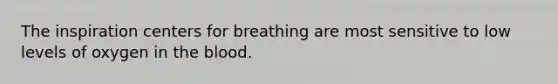 The inspiration centers for breathing are most sensitive to low levels of oxygen in the blood.