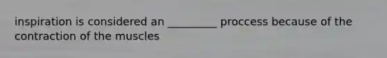 inspiration is considered an _________ proccess because of the contraction of the muscles