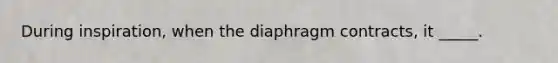 During inspiration, when the diaphragm contracts, it _____.